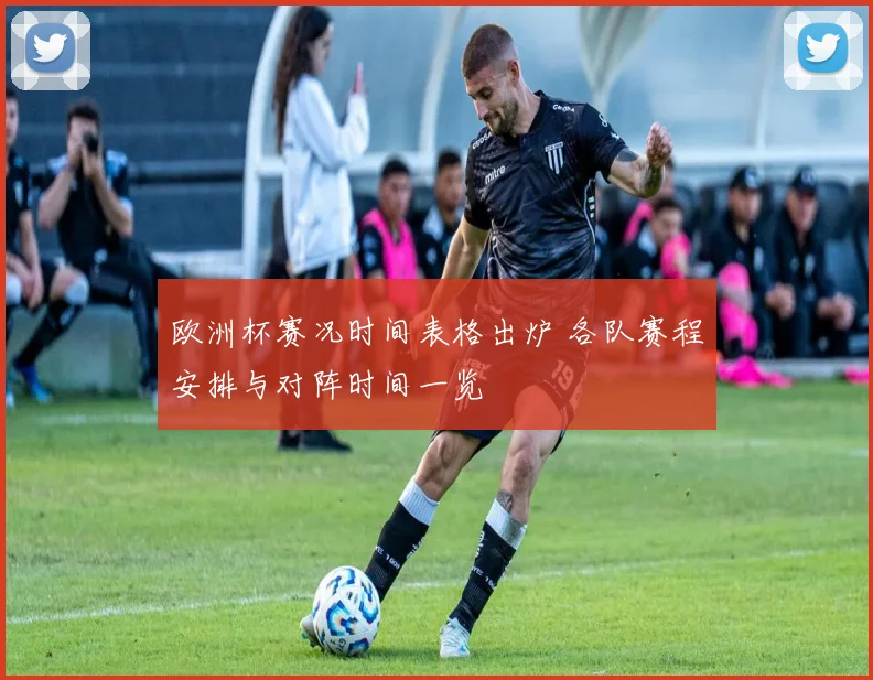 欧洲杯赛况时间表格出炉 各队赛程安排与对阵时间一览