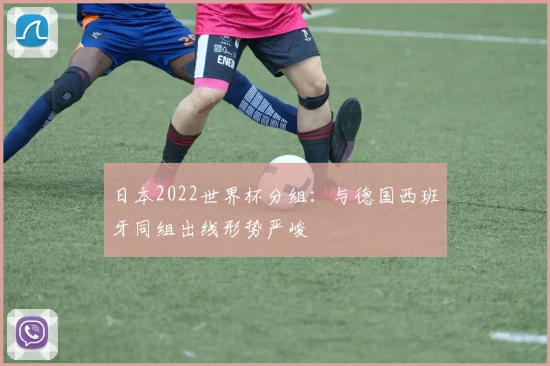 日本2022世界杯分组：与德国西班牙同组出线形势严峻