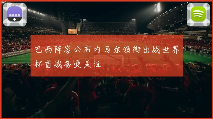 巴西阵容公布内马尔领衔出战世界杯首战备受关注