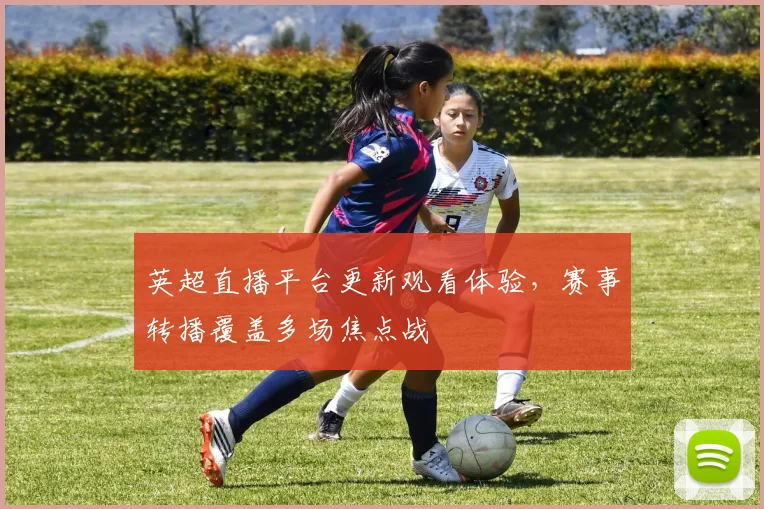 英超直播平台更新观看体验,赛事转播覆盖多场焦点战