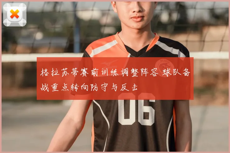 格拉苏蒂赛前训练调整阵容 球队备战重点转向防守与反击