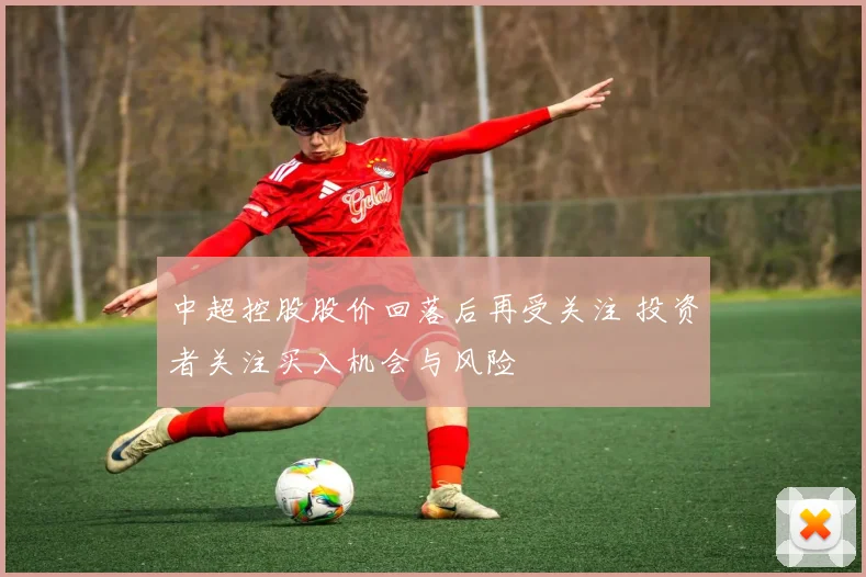 中超控股股价回落后再受关注 投资者关注买入机会与风险