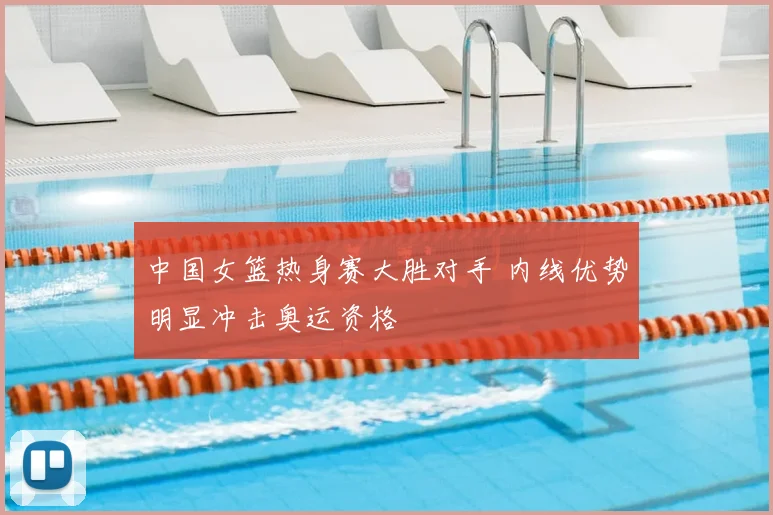 中国女篮热身赛大胜对手 内线优势明显冲击奥运资格