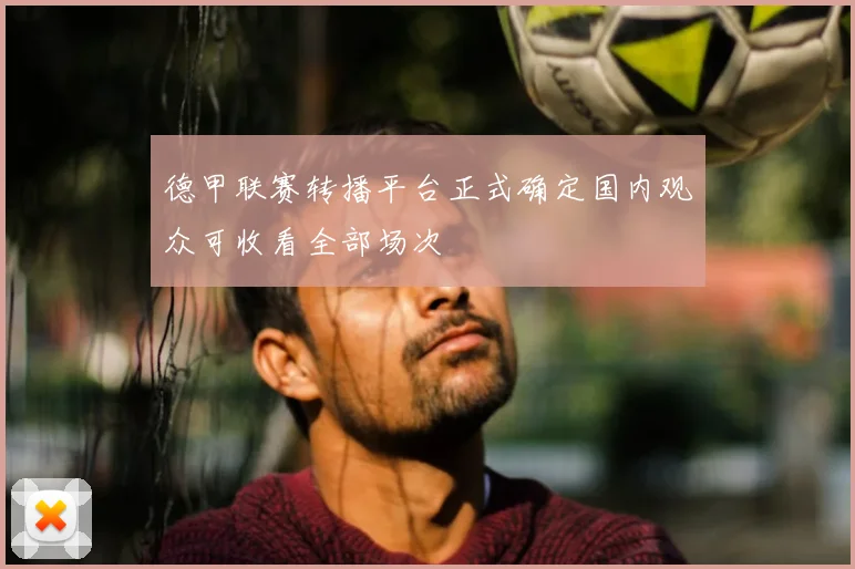 德甲联赛转播平台正式确定国内观众可收看全部场次