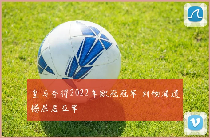 皇马夺得2022年欧冠冠军 利物浦遗憾屈居亚军