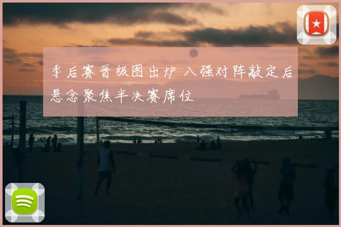 季后赛晋级图出炉 八强对阵敲定后悬念聚焦半决赛席位