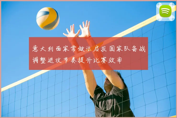 意大利面家常做法启发国家队备战调整进攻节奏提升比赛效率