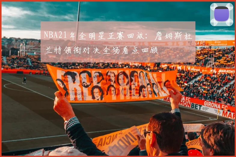 NBA21年全明星正赛回放：詹姆斯杜兰特领衔对决全场看点回顾