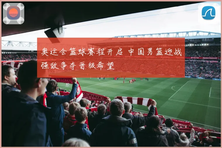 奥运会篮球赛程开启 中国男篮迎战强敌争夺晋级希望