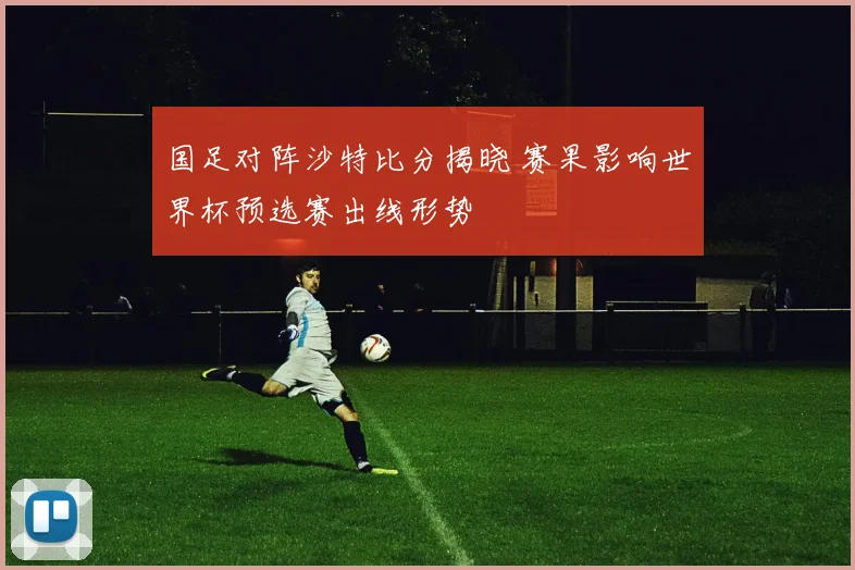国足对阵沙特比分揭晓 赛果影响世界杯预选赛出线形势