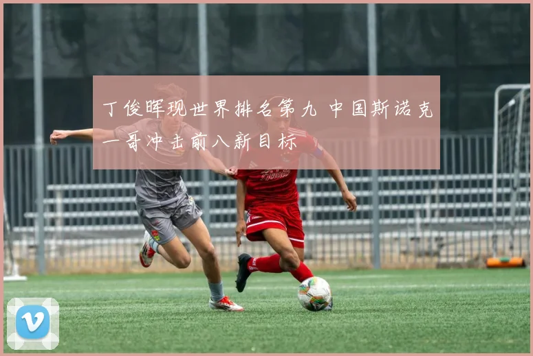 丁俊晖现世界排名第九 中国斯诺克一哥冲击前八新目标