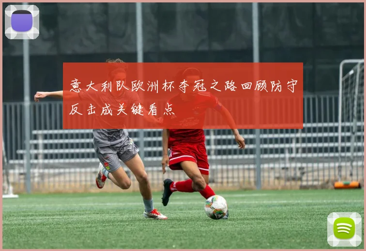 意大利队欧洲杯夺冠之路回顾防守反击成关键看点