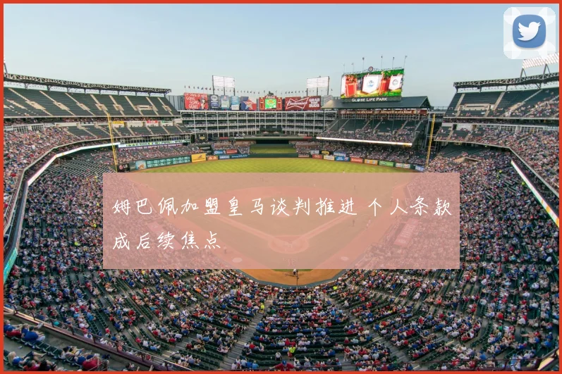 姆巴佩加盟皇马谈判推进 个人条款成后续焦点
