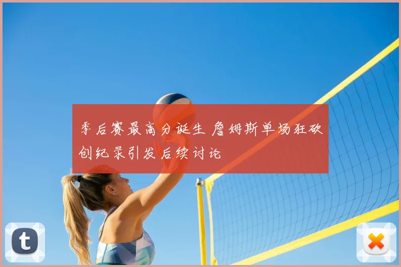 季后赛最高分诞生 詹姆斯单场狂砍创纪录引发后续讨论