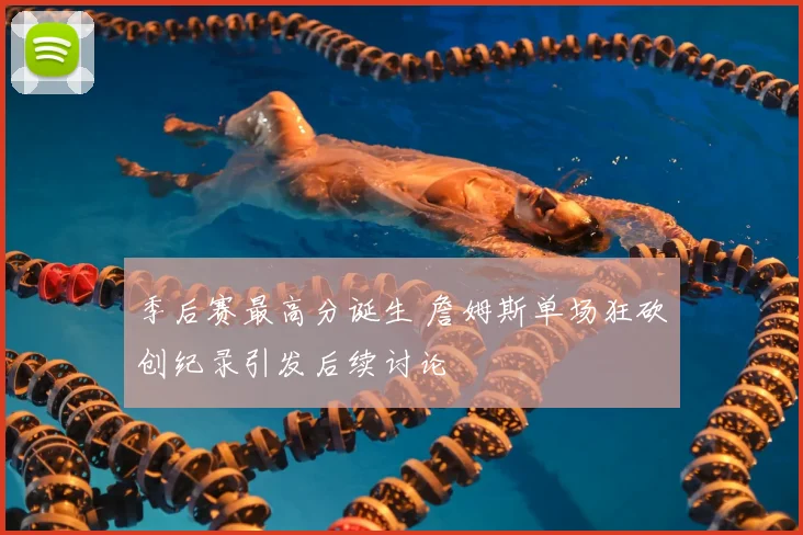 季后赛最高分诞生 詹姆斯单场狂砍创纪录引发后续讨论