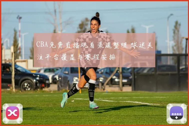 CBA免费直播观看渠道整理 球迷关注平台覆盖与赛程安排