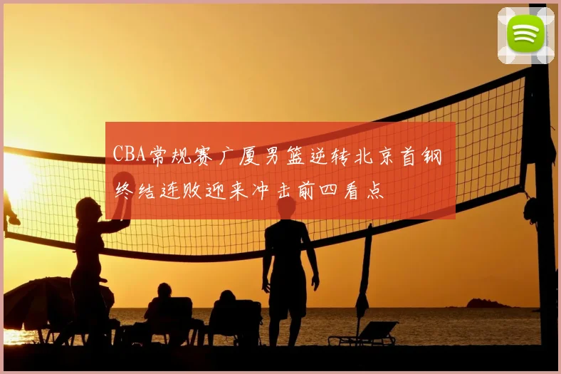 CBA常规赛广厦男篮逆转北京首钢 终结连败迎来冲击前四看点
