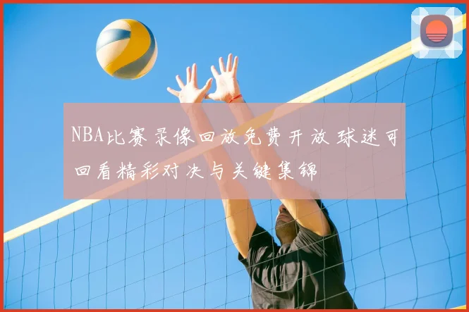 NBA比赛录像回放免费开放 球迷可回看精彩对决与关键集锦