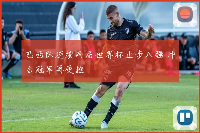 巴西队连续两届世界杯止步八强 冲击冠军再受挫