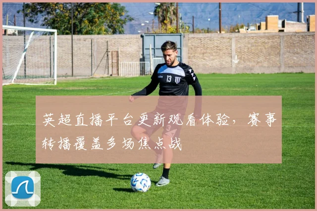 英超直播平台更新观看体验,赛事转播覆盖多场焦点战