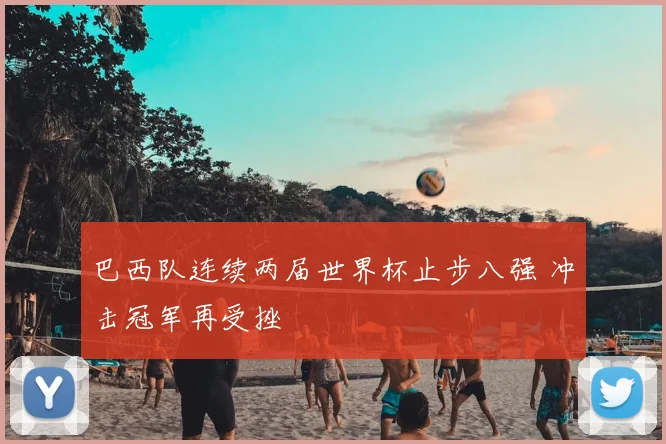 巴西队连续两届世界杯止步八强 冲击冠军再受挫