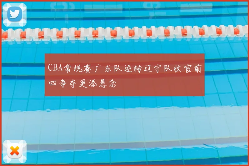CBA常规赛广东队逆转辽宁队收官前四争夺更添悬念