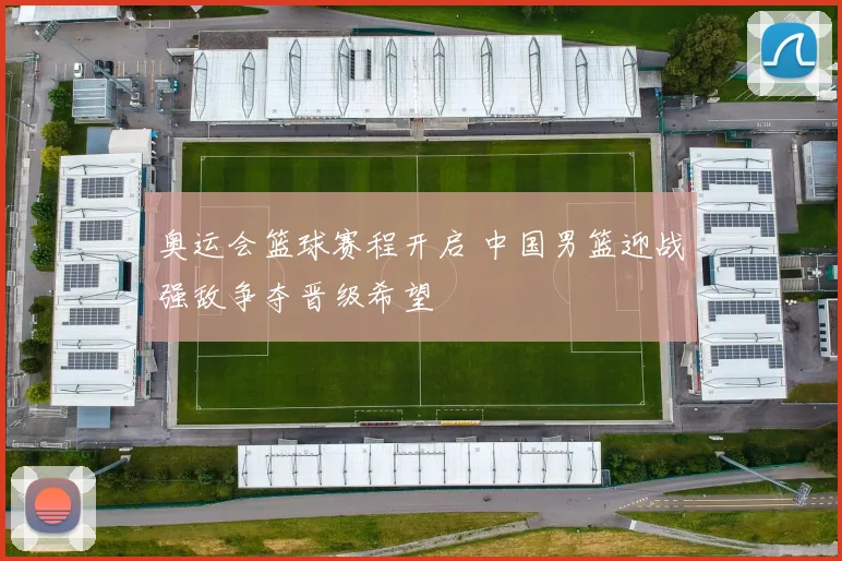 奥运会篮球赛程开启 中国男篮迎战强敌争夺晋级希望