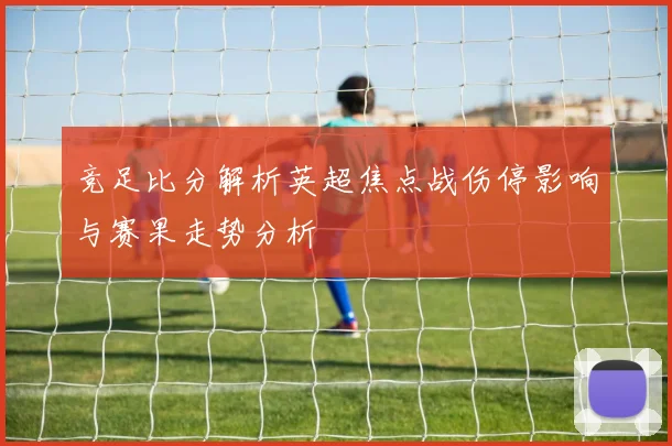 竞足比分解析英超焦点战伤停影响与赛果走势分析