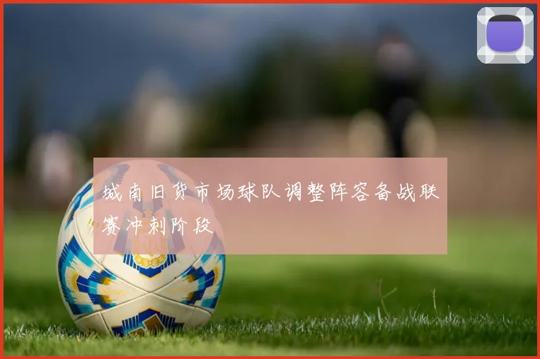 城南旧货市场球队调整阵容备战联赛冲刺阶段