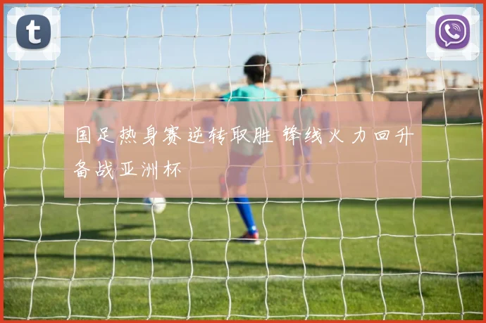 国足热身赛逆转取胜 锋线火力回升备战亚洲杯