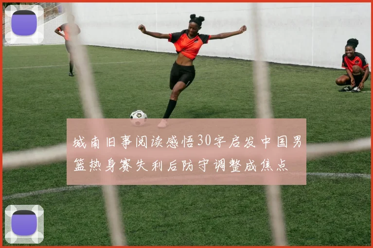 城南旧事阅读感悟30字启发中国男篮热身赛失利后防守调整成焦点