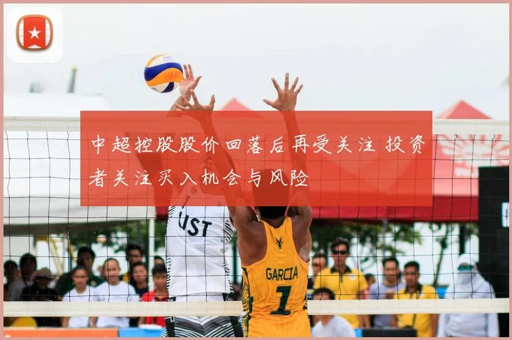 中超控股股价回落后再受关注 投资者关注买入机会与风险