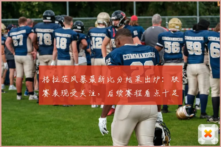 格拉茨风暴最新比分结果出炉：联赛表现受关注，后续赛程看点十足