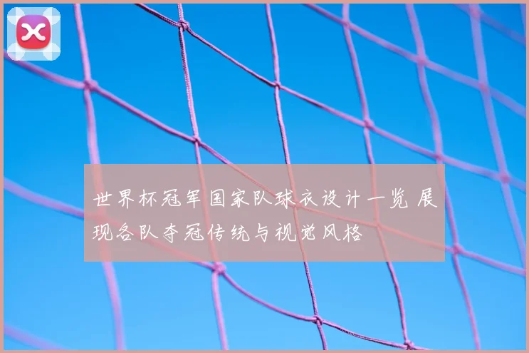 世界杯冠军国家队球衣设计一览 展现各队夺冠传统与视觉风格