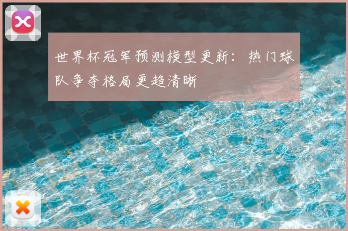 世界杯冠军预测模型更新：热门球队争夺格局更趋清晰
